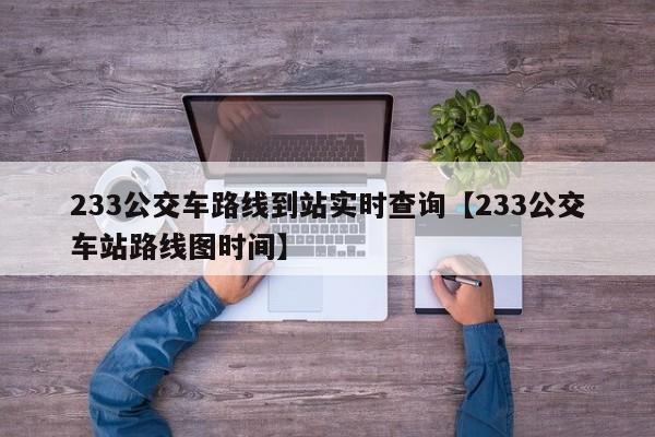 233公交车路线到站实时查询【233公交车站路线图时间】