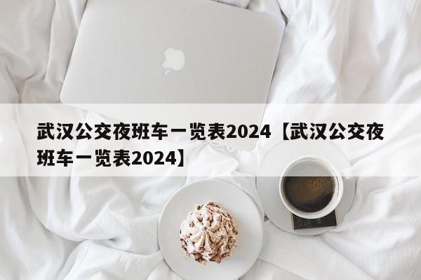 武汉公交夜班车一览表2024【武汉公交夜班车一览表2024】