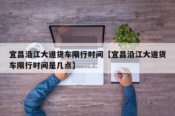 宜昌沿江大道货车限行时间【宜昌沿江大道货车限行时间是几点】