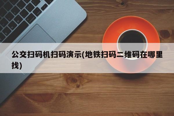 公交扫码机扫码演示(地铁扫码二维码在哪里找)