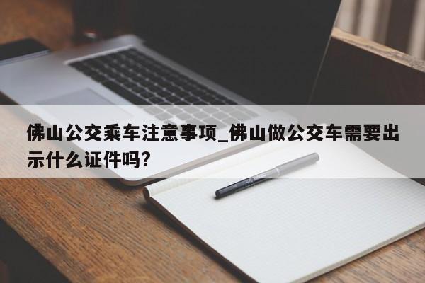 佛山公交乘车注意事项_佛山做公交车需要出示什么证件吗?