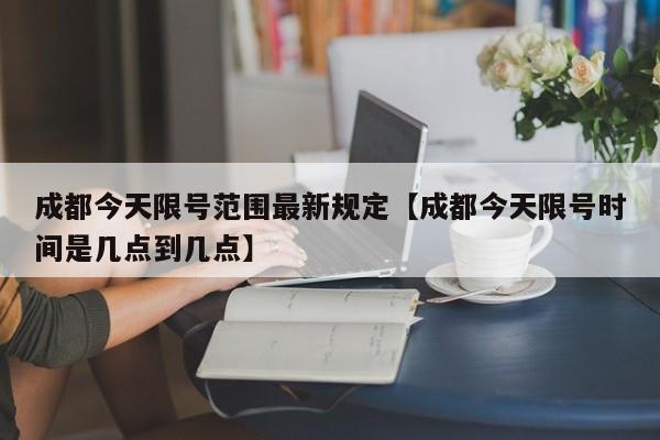 成都今天限号范围最新规定【成都今天限号时间是几点到几点】