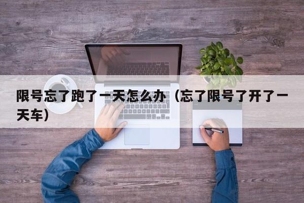 限号忘了跑了一天怎么办（忘了限号了开了一天车）