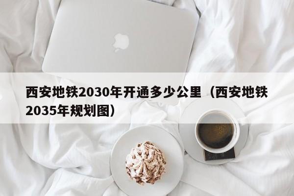 西安地铁2030年开通多少公里（西安地铁2035年规划图）