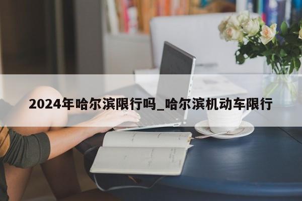 2024年哈尔滨限行吗_哈尔滨机动车限行
