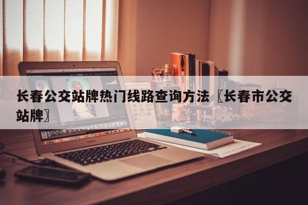 长春公交站牌热门线路查询方法〖长春市公交站牌〗