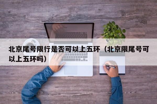 北京尾号限行是否可以上五环（北京限尾号可以上五环吗）