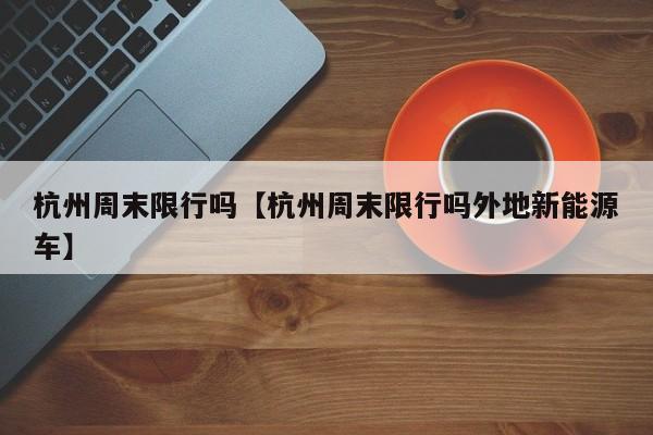 杭州周末限行吗【杭州周末限行吗外地新能源车】
