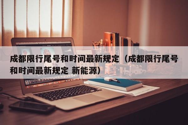 成都限行尾号和时间最新规定（成都限行尾号和时间最新规定 新能源）