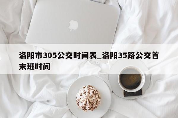 洛阳市305公交时间表_洛阳35路公交首末班时间