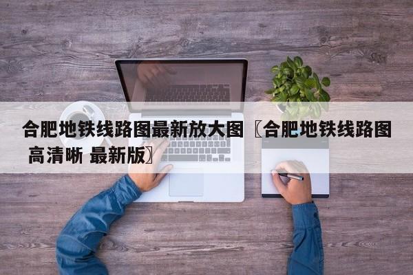 合肥地铁线路图最新放大图〖合肥地铁线路图 高清晰 最新版〗