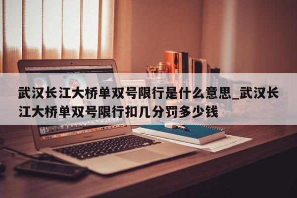 武汉长江大桥单双号限行是什么意思_武汉长江大桥单双号限行扣几分罚多少钱