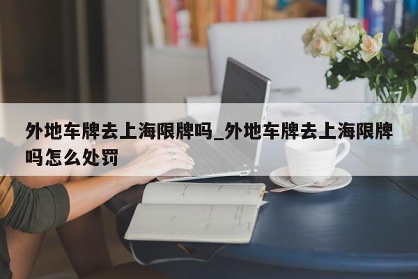 外地车牌去上海限牌吗_外地车牌去上海限牌吗怎么处罚