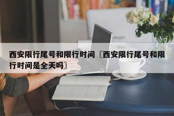 西安限行尾号和限行时间〖西安限行尾号和限行时间是全天吗〗