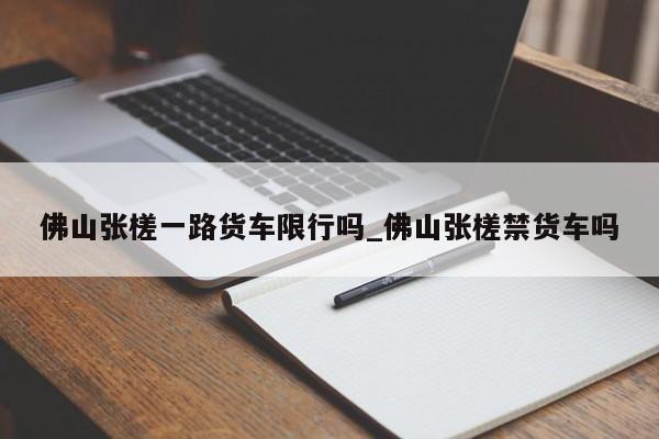 佛山张槎一路货车限行吗_佛山张槎禁货车吗