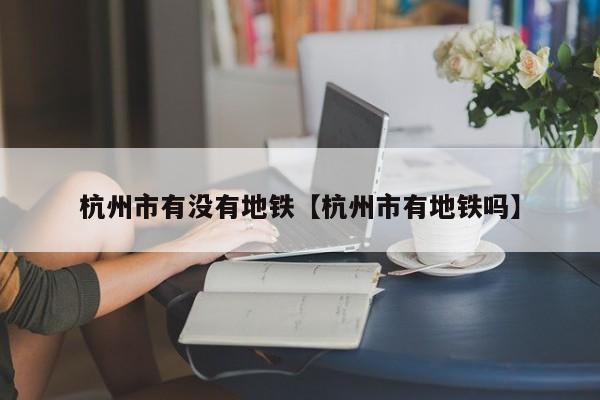 杭州市有没有地铁【杭州市有地铁吗】