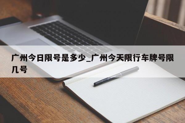 广州今日限号是多少_广州今天限行车牌号限几号