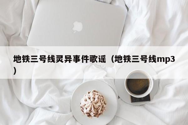 地铁三号线灵异事件歌谣（地铁三号线mp3）