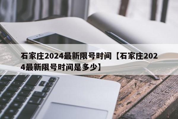 石家庄2024最新限号时间【石家庄2024最新限号时间是多少】