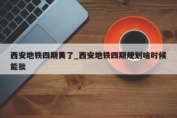 西安地铁四期黄了_西安地铁四期规划啥时候能批