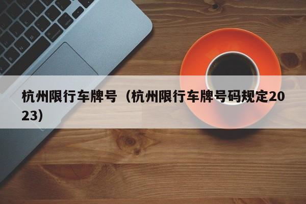 杭州限行车牌号（杭州限行车牌号码规定2023）