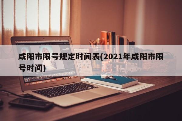 咸阳市限号规定时间表(2021年咸阳市限号时间)