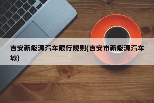 吉安新能源汽车限行规则(吉安市新能源汽车城)