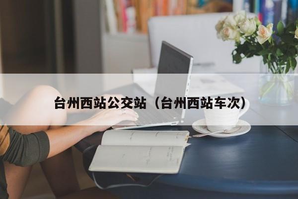 台州西站公交站（台州西站车次）