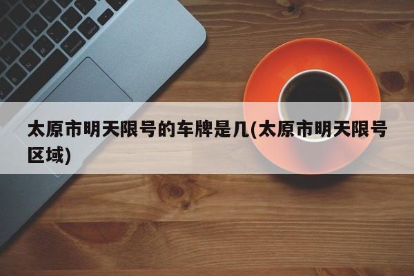 太原市明天限号的车牌是几(太原市明天限号区域)