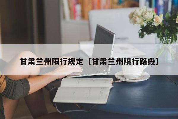 甘肃兰州限行规定【甘肃兰州限行路段】