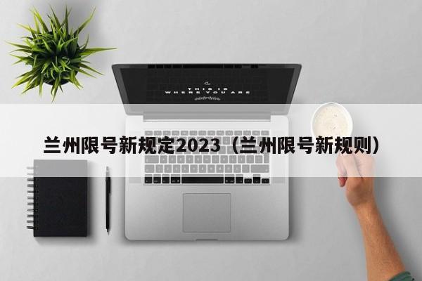 兰州限号新规定2023（兰州限号新规则）