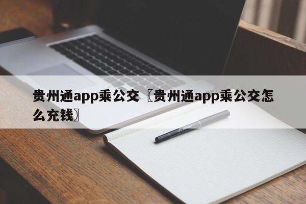贵州通app乘公交〖贵州通app乘公交怎么充钱〗
