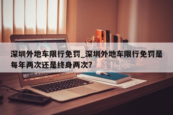 深圳外地车限行免罚_深圳外地车限行免罚是每年两次还是终身两次?