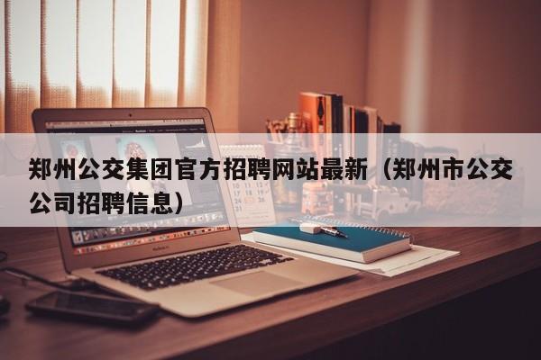 郑州公交集团官方招聘网站最新（郑州市公交公司招聘信息）