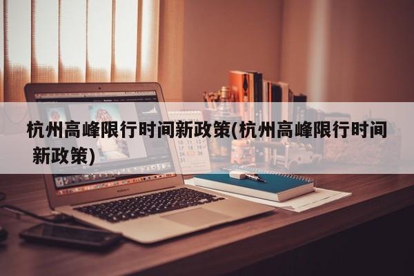 杭州高峰限行时间新政策(杭州高峰限行时间 新政策)