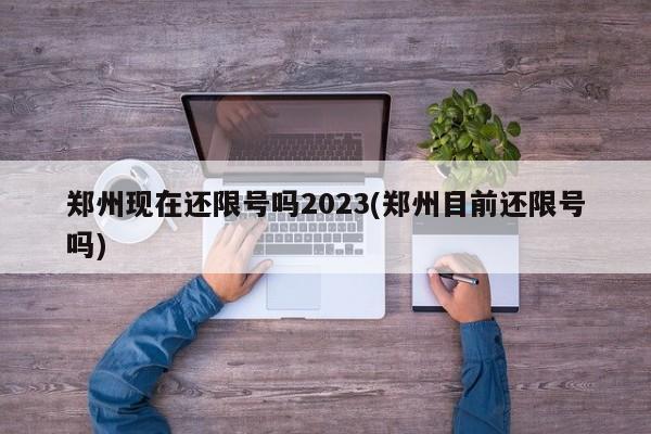 郑州现在还限号吗2023(郑州目前还限号吗)