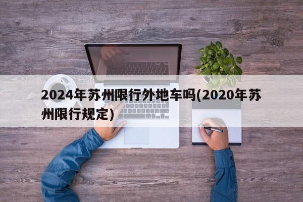 2024年苏州限行外地车吗(2020年苏州限行规定)