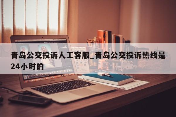青岛公交投诉人工客服_青岛公交投诉热线是24小时的