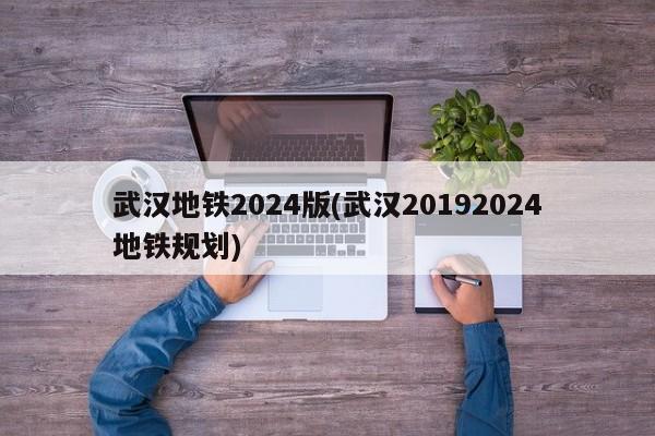 武汉地铁2024版(武汉20192024地铁规划)