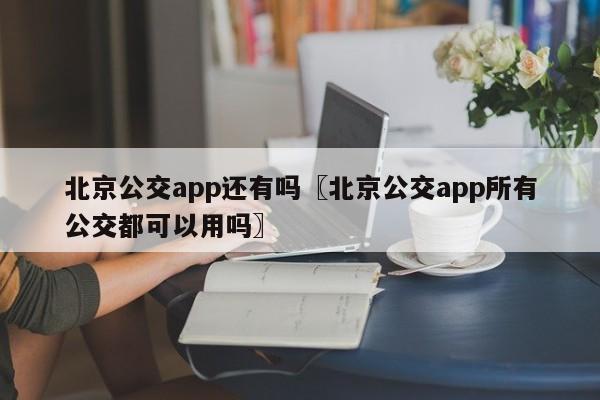 北京公交app还有吗〖北京公交app所有公交都可以用吗〗