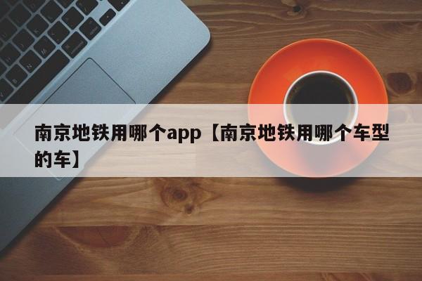 南京地铁用哪个app【南京地铁用哪个车型的车】