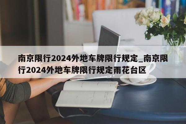 南京限行2024外地车牌限行规定_南京限行2024外地车牌限行规定雨花台区