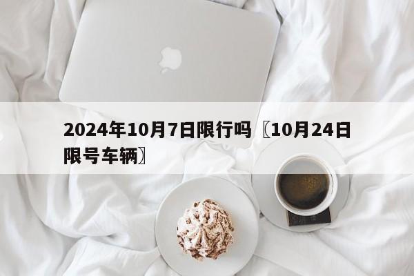 2024年10月7日限行吗〖10月24日限号车辆〗