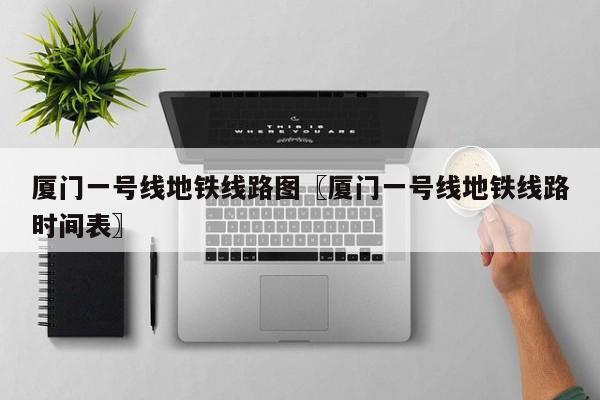 厦门一号线地铁线路图〖厦门一号线地铁线路时间表〗