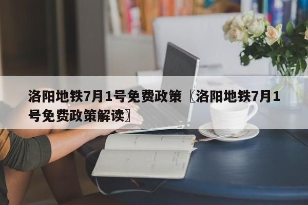 洛阳地铁7月1号免费政策〖洛阳地铁7月1号免费政策解读〗