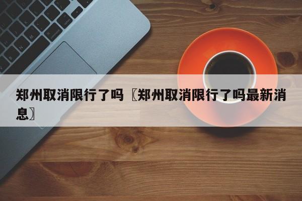 郑州取消限行了吗〖郑州取消限行了吗最新消息〗