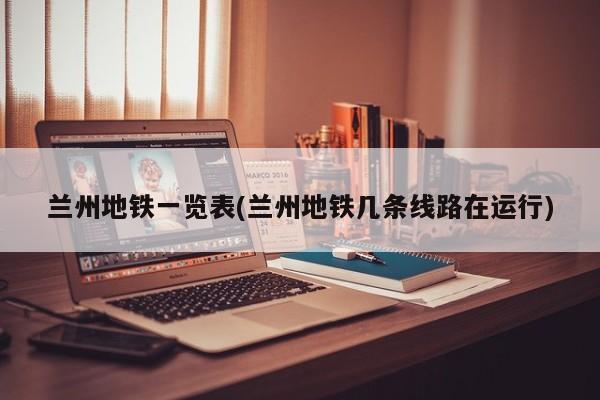 兰州地铁一览表(兰州地铁几条线路在运行)