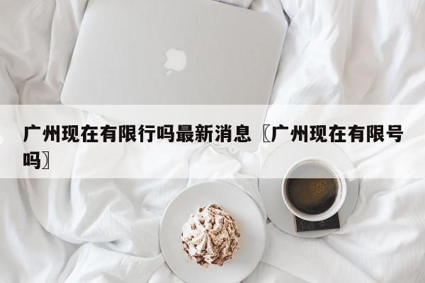 广州现在有限行吗最新消息〖广州现在有限号吗〗