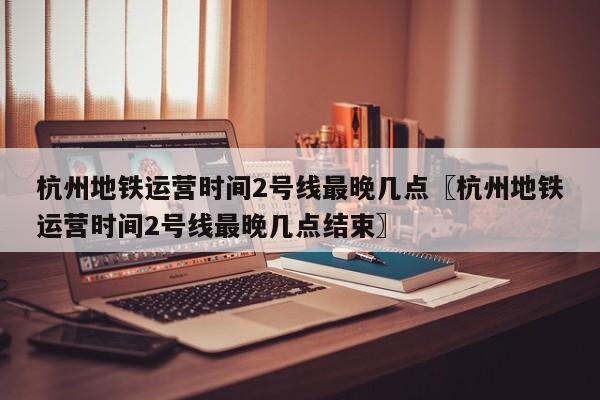 杭州地铁运营时间2号线最晚几点〖杭州地铁运营时间2号线最晚几点结束〗