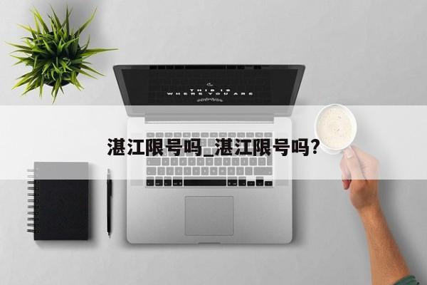 湛江限号吗_湛江限号吗?